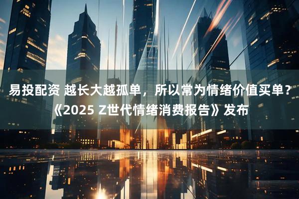 易投配资 越长大越孤单，所以常为情绪价值买单？《2025 Z世代情绪消费报告》发布