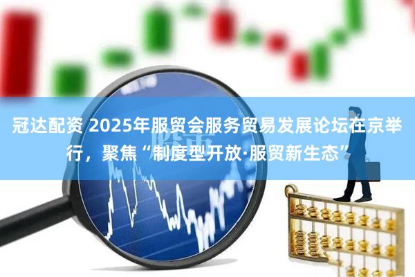 冠达配资 2025年服贸会服务贸易发展论坛在京举行，聚焦“制度型开放·服贸新生态”
