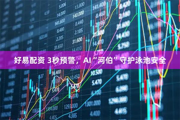 好易配资 3秒预警，AI“河伯”守护泳池安全