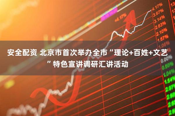 安全配资 北京市首次举办全市“理论+百姓+文艺”特色宣讲调研汇讲活动