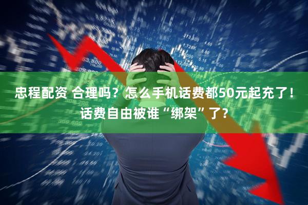 忠程配资 合理吗？怎么手机话费都50元起充了！话费自由被谁“绑架”了？
