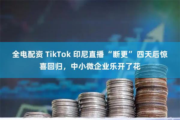 全电配资 TikTok 印尼直播 “断更” 四天后惊喜回归，中小微企业乐开了花