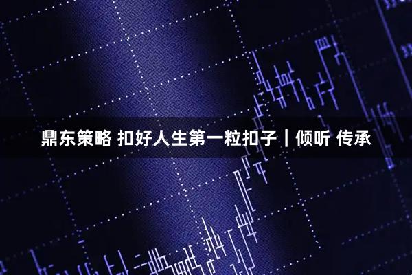鼎东策略 扣好人生第一粒扣子｜倾听 传承