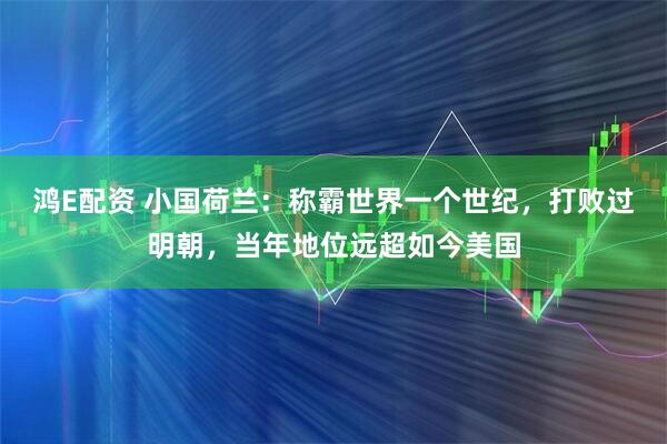 鸿E配资 小国荷兰：称霸世界一个世纪，打败过明朝，当年地位远超如今美国