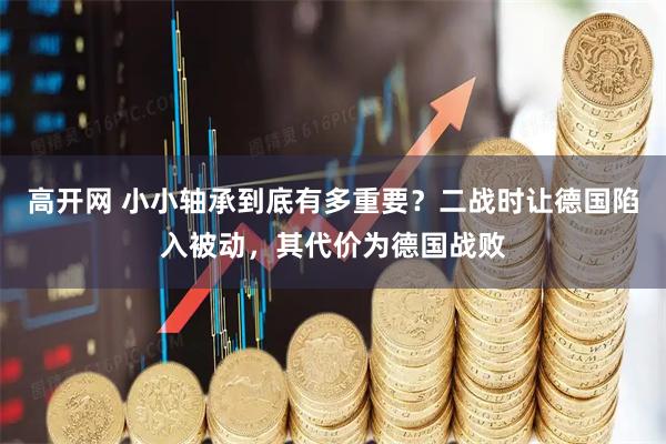 高开网 小小轴承到底有多重要？二战时让德国陷入被动，其代价为德国战败