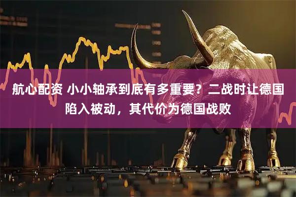 航心配资 小小轴承到底有多重要？二战时让德国陷入被动，其代价为德国战败