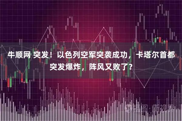牛顺网 突发！以色列空军突袭成功，卡塔尔首都突发爆炸，阵风又败了？