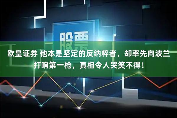 欧皇证券 他本是坚定的反纳粹者，却率先向波兰打响第一枪，真相令人哭笑不得！