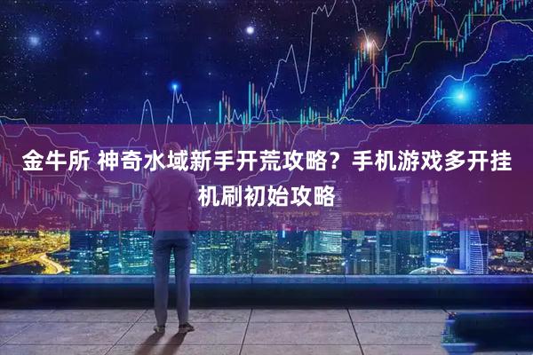 金牛所 神奇水域新手开荒攻略？手机游戏多开挂机刷初始攻略
