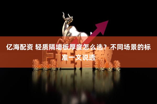 亿海配资 轻质隔墙板厚度怎么选？不同场景的标准一文说透