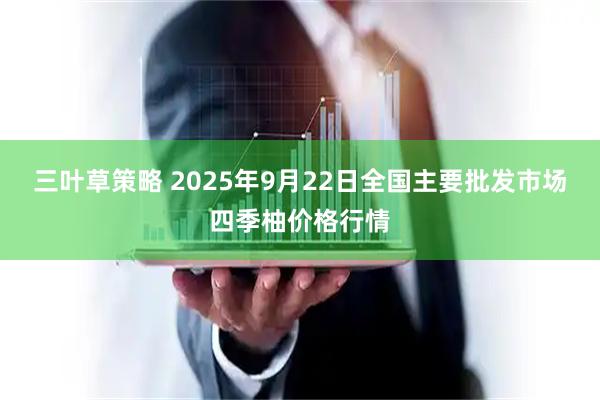 三叶草策略 2025年9月22日全国主要批发市场四季柚价格行情