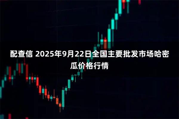 配查信 2025年9月22日全国主要批发市场哈密瓜价格行情