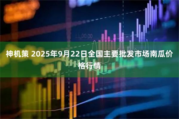 神机策 2025年9月22日全国主要批发市场南瓜价格行情