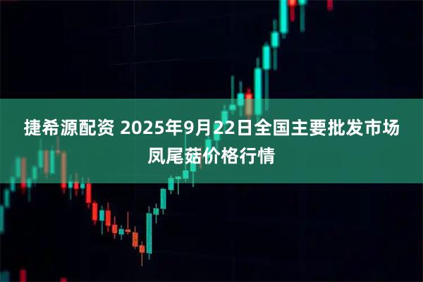 捷希源配资 2025年9月22日全国主要批发市场凤尾菇价格行情