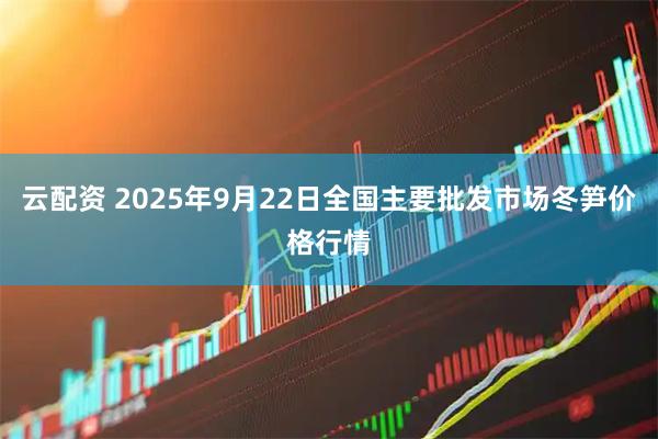 云配资 2025年9月22日全国主要批发市场冬笋价格行情