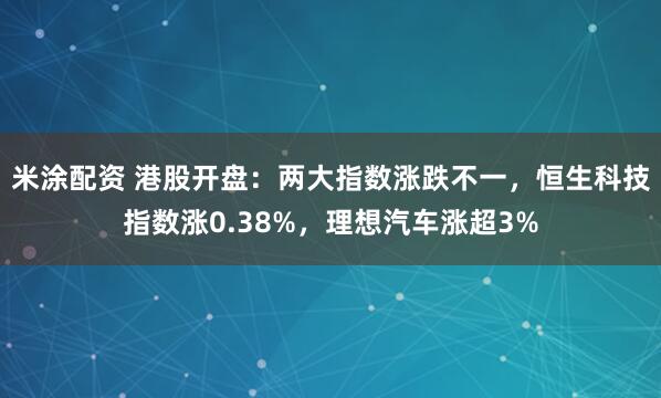 米涂配资 港股开盘：两大指数涨跌不一，恒生科技指数涨0.38%，理想汽车涨超3%
