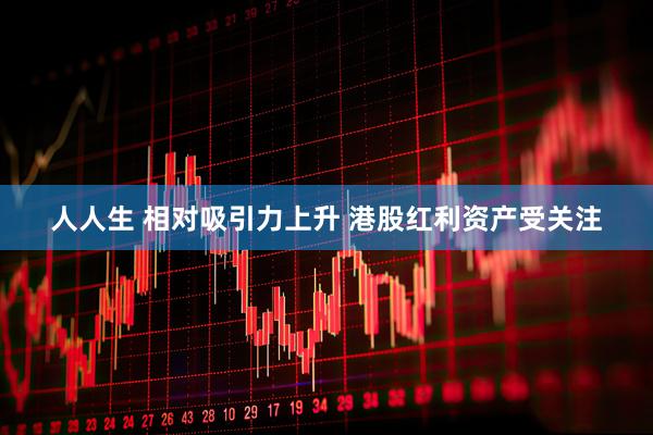 人人生 相对吸引力上升 港股红利资产受关注