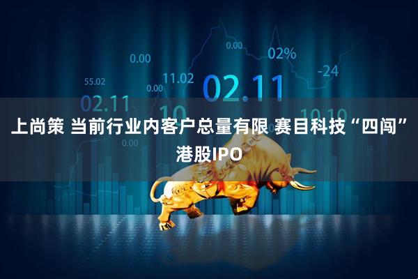 上尚策 当前行业内客户总量有限 赛目科技“四闯”港股IPO