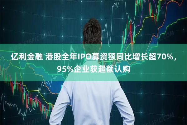 亿利金融 港股全年IPO募资额同比增长超70%，95%企业获超额认购