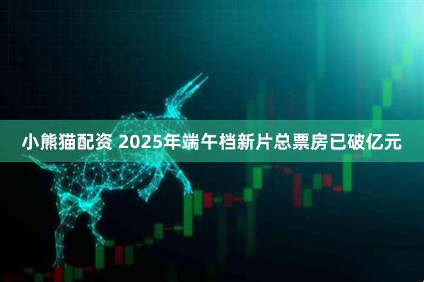 小熊猫配资 2025年端午档新片总票房已破亿元