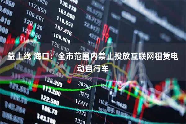 益上线 海口：全市范围内禁止投放互联网租赁电动自行车