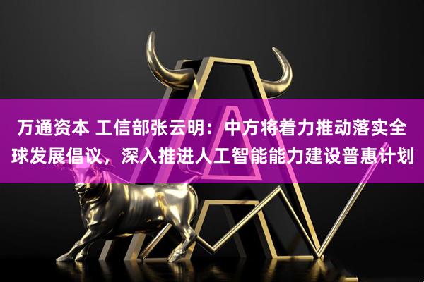 万通资本 工信部张云明：中方将着力推动落实全球发展倡议，深入推进人工智能能力建设普惠计划
