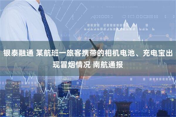 银泰融通 某航班一旅客携带的相机电池、充电宝出现冒烟情况 南航通报