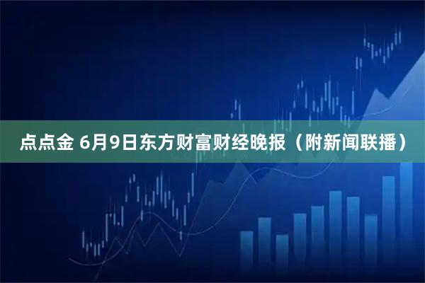 点点金 6月9日东方财富财经晚报（附新闻联播）