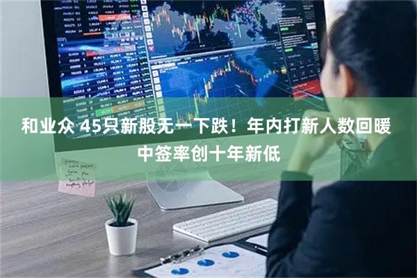 和业众 45只新股无一下跌！年内打新人数回暖 中签率创十年新低