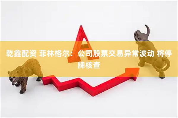乾鑫配资 菲林格尔：公司股票交易异常波动 将停牌核查