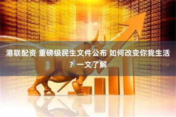 港联配资 重磅级民生文件公布 如何改变你我生活？一文了解