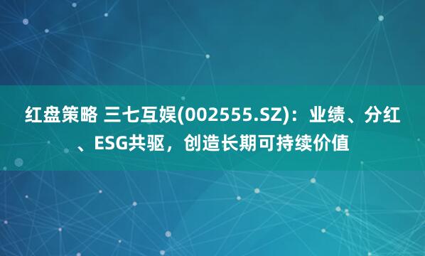 红盘策略 三七互娱(002555.SZ)：业绩、分红、ESG共驱，创造长期可持续价值