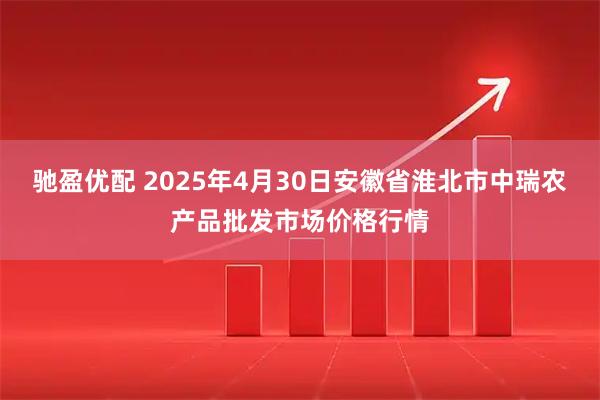 驰盈优配 2025年4月30日安徽省淮北市中瑞农产品批发市场价格行情
