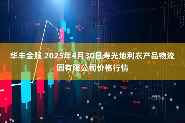 华丰金服 2025年4月30日寿光地利农产品物流园有限公司价格行情