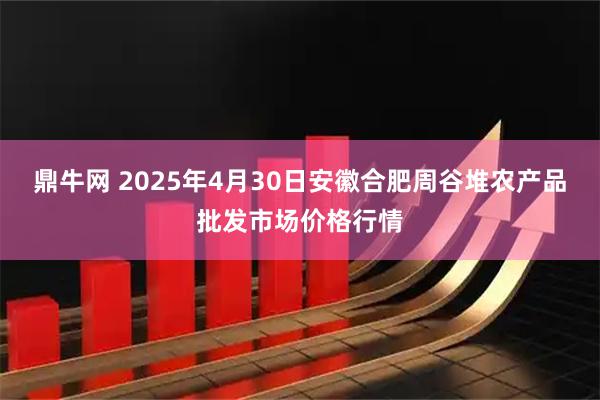 鼎牛网 2025年4月30日安徽合肥周谷堆农产品批发市场价格行情