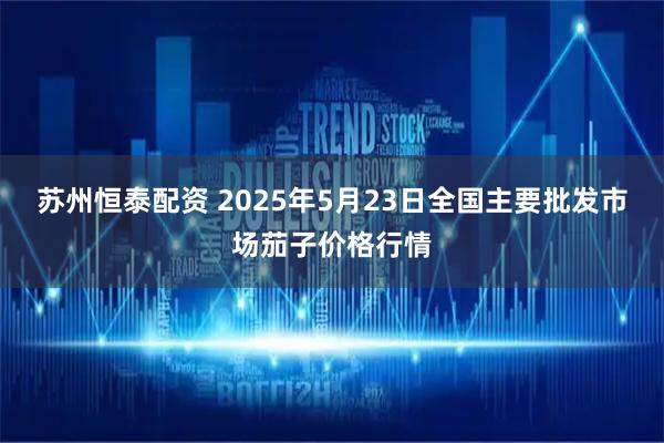 苏州恒泰配资 2025年5月23日全国主要批发市场茄子价格行情