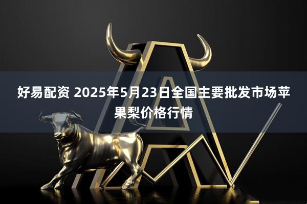 好易配资 2025年5月23日全国主要批发市场苹果梨价格行情