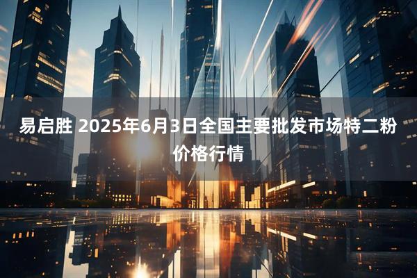 易启胜 2025年6月3日全国主要批发市场特二粉价格行情