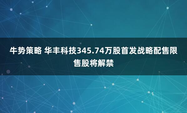牛势策略 华丰科技345.74万股首发战略配售限售股将解禁