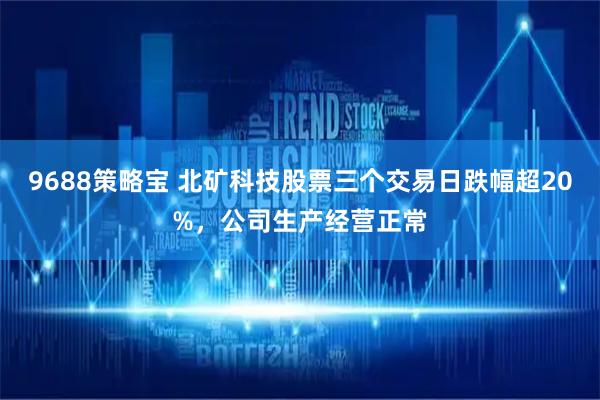 9688策略宝 北矿科技股票三个交易日跌幅超20%，公司生产经营正常