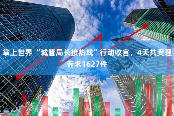 掌上世界 “城管局长接热线”行动收官，4天共受理诉求1627件
