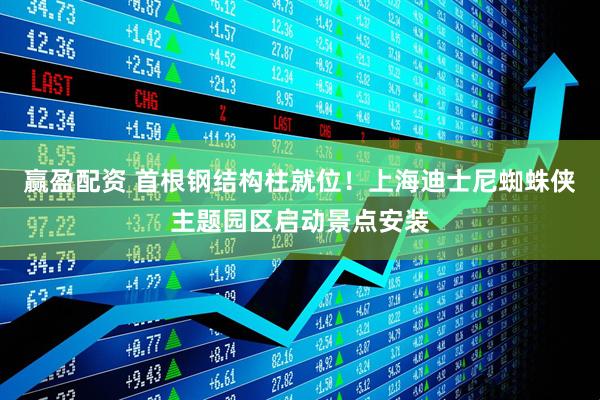 赢盈配资 首根钢结构柱就位！上海迪士尼蜘蛛侠主题园区启动景点安装