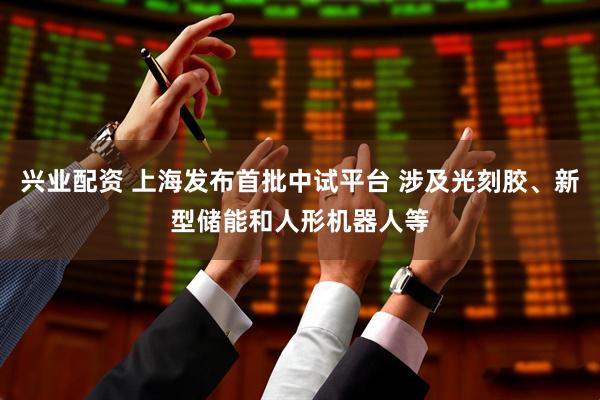 兴业配资 上海发布首批中试平台 涉及光刻胶、新型储能和人形机器人等