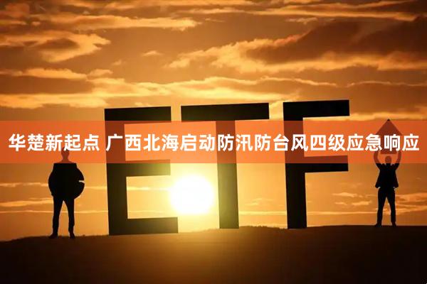 华楚新起点 广西北海启动防汛防台风四级应急响应