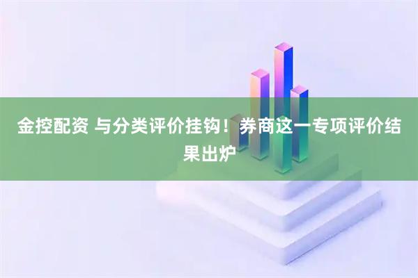金控配资 与分类评价挂钩！券商这一专项评价结果出炉