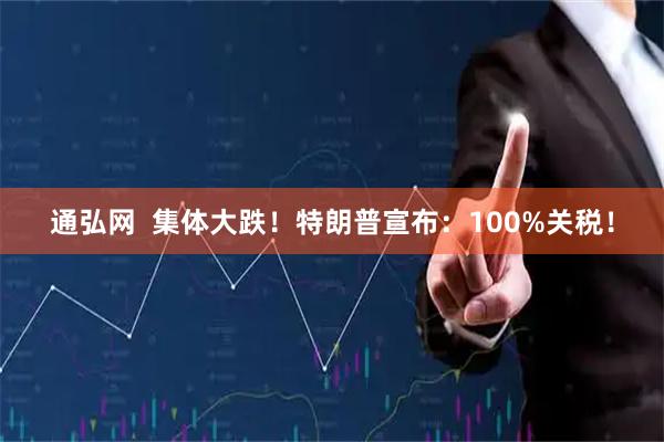 通弘网  集体大跌！特朗普宣布：100%关税！