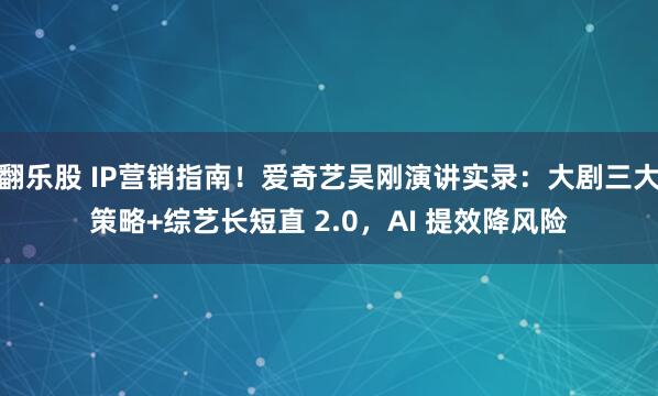 翻乐股 IP营销指南！爱奇艺吴刚演讲实录：大剧三大策略+综艺长短直 2.0，AI 提效降风险