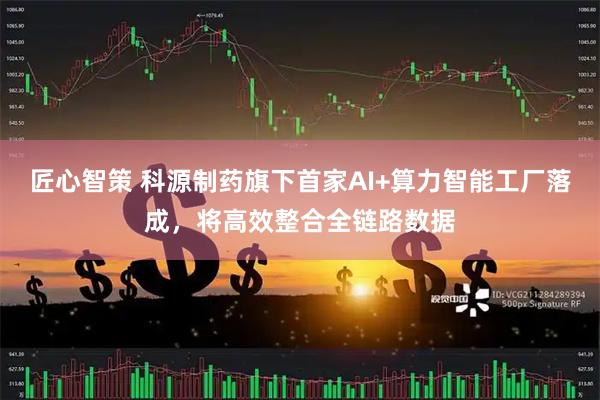 匠心智策 科源制药旗下首家AI+算力智能工厂落成，将高效整合全链路数据