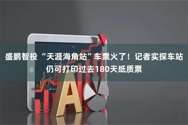 盛鹏智投 “天涯海角站”车票火了！记者实探车站仍可打印过去180天纸质票