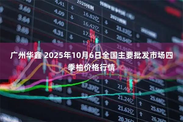 广州华鑫 2025年10月6日全国主要批发市场四季柚价格行情